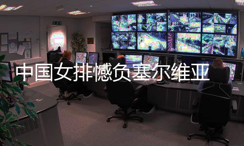 连败中国 遭维亚女排憾负遇4塞尔
